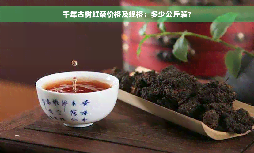 千年古树红茶价格及规格：多少公斤装？