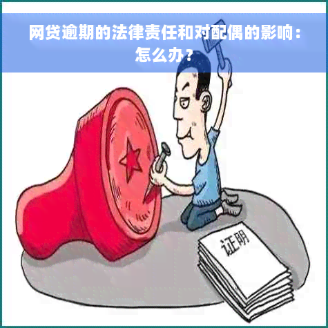 网贷逾期的法律责任和对配偶的影响：怎么办？