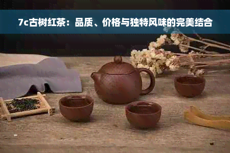 7c古树红茶：品质、价格与独特风味的完美结合