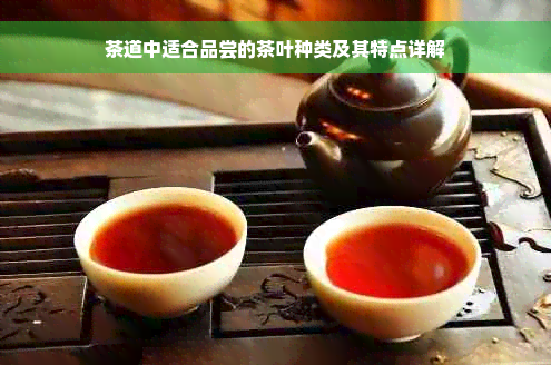 茶道中适合品尝的茶叶种类及其特点详解