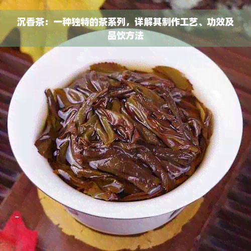 沉香茶：一种独特的茶系列，详解其制作工艺、功效及品饮方法