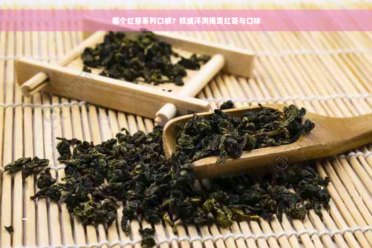 哪个红茶系列口感？权威评测揭露红茶与口味