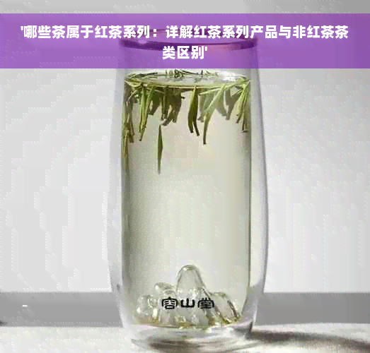 '哪些茶属于红茶系列：详解红茶系列产品与非红茶茶类区别'