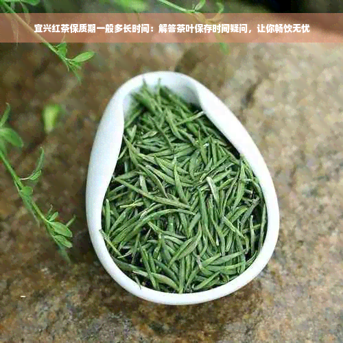 宜兴红茶保质期一般多长时间：解答茶叶保存时间疑问，让你畅饮无忧