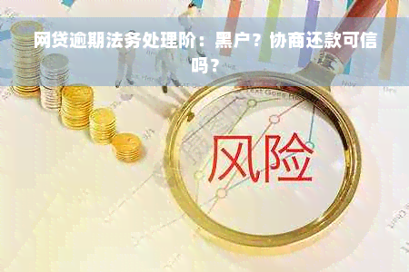 网贷逾期法务处理阶：黑户？协商还款可信吗？