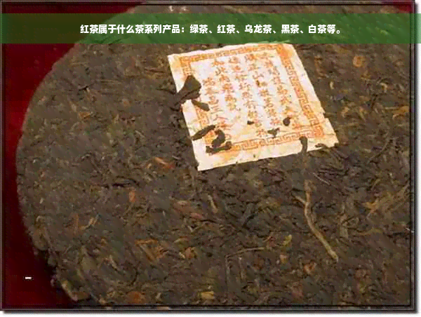 红茶属于什么茶系列产品：绿茶、红茶、乌龙茶、黑茶、白茶等。