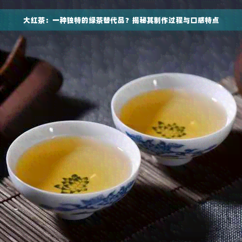 大红茶：一种独特的绿茶替代品？揭秘其制作过程与口感特点