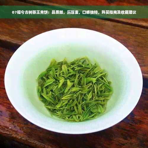 07福今古树茶王青饼：品质越，历厚重，口感独特，购买指南及收藏建议