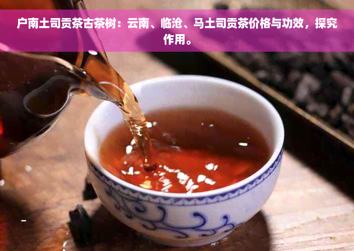 户南土司贡茶古茶树：云南、临沧、马土司贡茶价格与功效，探究作用。