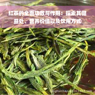 红茶的全面功效与作用：探索其健益处、营养价值以及饮用方式