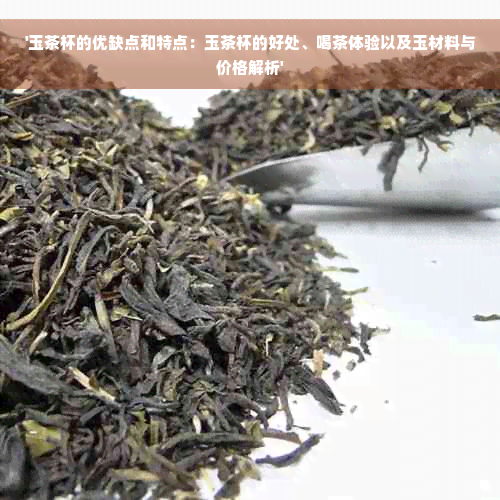 '玉茶杯的优缺点和特点：玉茶杯的好处、喝茶体验以及玉材料与价格解析'