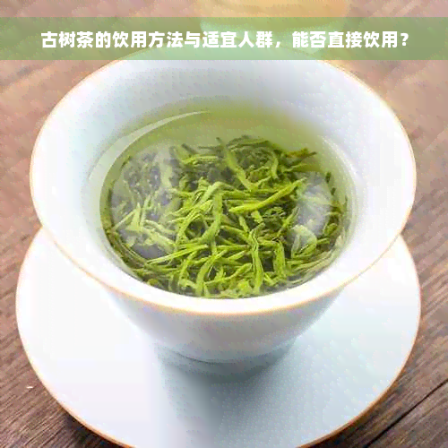 古树茶的饮用方法与适宜人群，能否直接饮用？