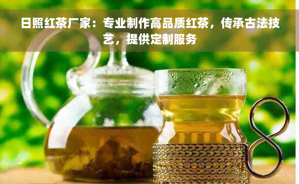 日照红茶厂家：专业制作高品质红茶，传承古法技艺，提供定制服务