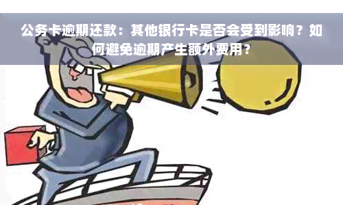 公务卡逾期还款：其他银行卡是否会受到影响？如何避免逾期产生额外费用？