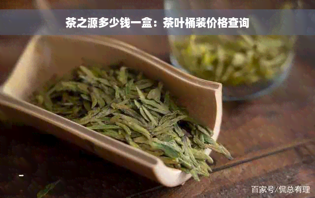 茶之源多少钱一盒：茶叶桶装价格查询