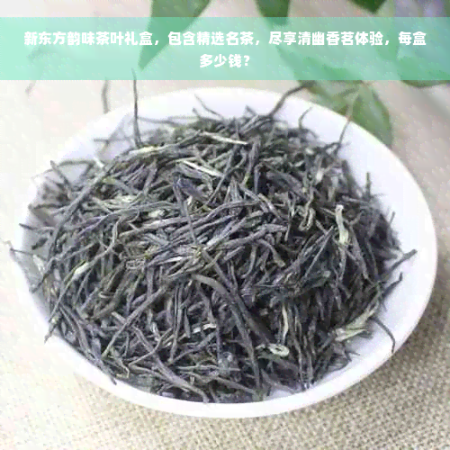 新东方韵味茶叶礼盒，包含精选名茶，尽享清幽香茗体验，每盒多少钱？