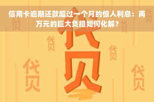 信用卡逾期还款超过一个月的惊人利息：两万元的巨大负担如何化解？