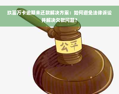 玖富万卡逾期未还款解决方案：如何避免法律诉讼并解决欠款问题？