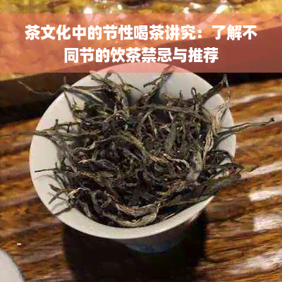 茶文化中的节性喝茶讲究：了解不同节的饮茶禁忌与推荐