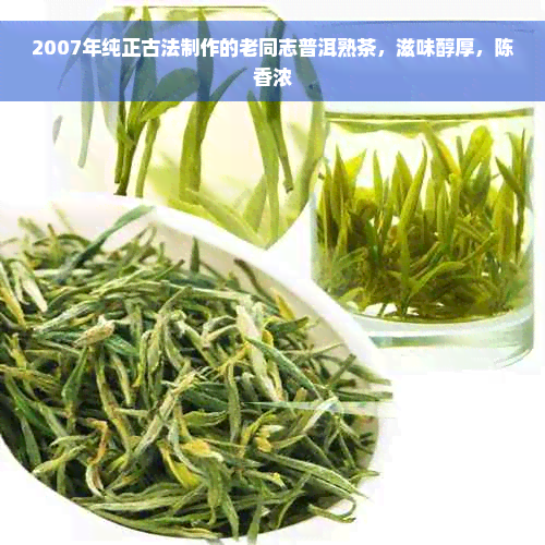 2007年纯正古法制作的老同志普洱熟茶，滋味醇厚，陈香浓