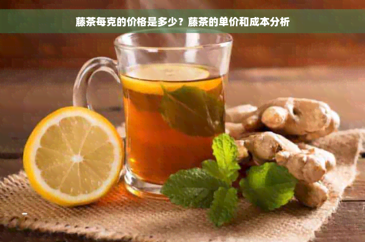 藤茶每克的价格是多少？藤茶的单价和成本分析