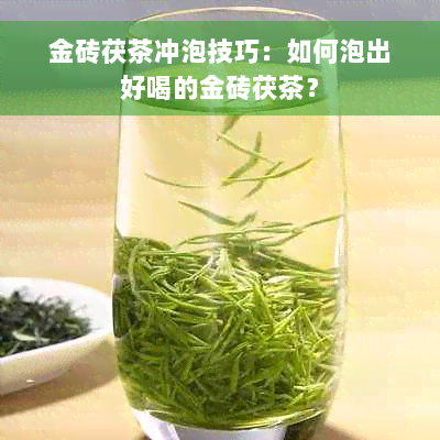 金砖茯茶冲泡技巧：如何泡出好喝的金砖茯茶？