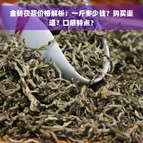 金砖茯茶价格解析：一斤多少钱？购买渠道？口感特点？