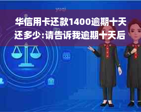 华信用卡还款1400逾期十天还多少:请告诉我逾期十天后需要还款多少。？?