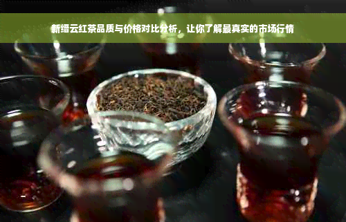 新缙云红茶品质与价格对比分析，让你了解最真实的市场行情