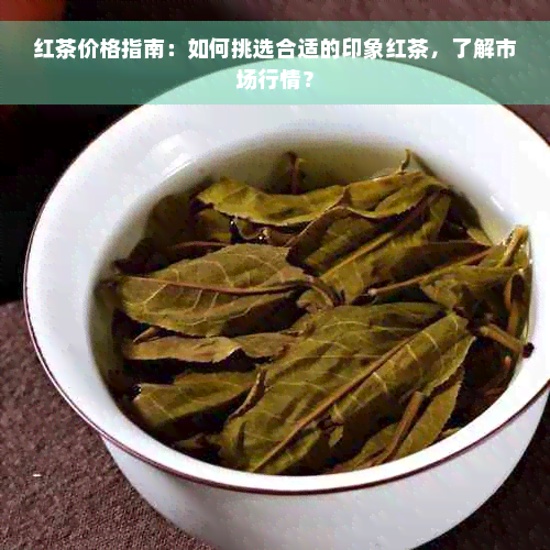 红茶价格指南：如何挑选合适的印象红茶，了解市场行情？