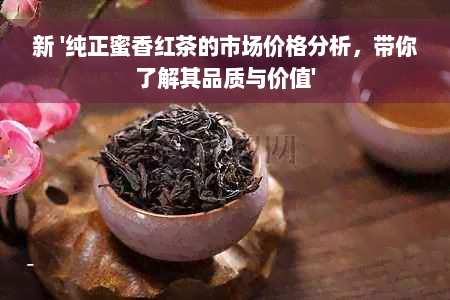 新 '纯正蜜香红茶的市场价格分析，带你了解其品质与价值'