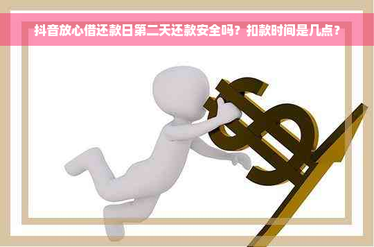 抖音放心借还款日第二天还款安全吗？扣款时间是几点？