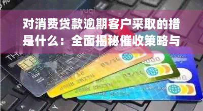 对消费贷款逾期客户采取的措是什么：全面揭秘催收策略与应对方法