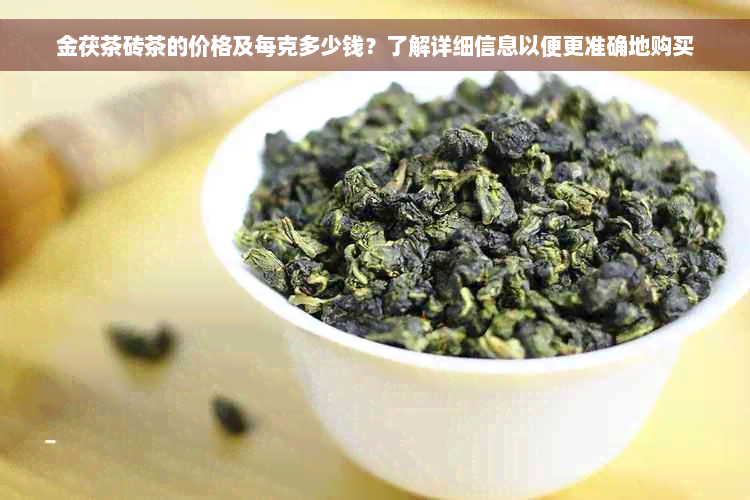 金茯茶砖茶的价格及每克多少钱？了解详细信息以便更准确地购买