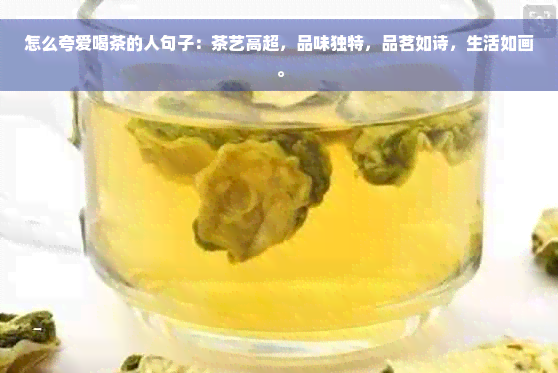 怎么夸爱喝茶的人句子：茶艺高超，品味独特，品茗如诗，生活如画。