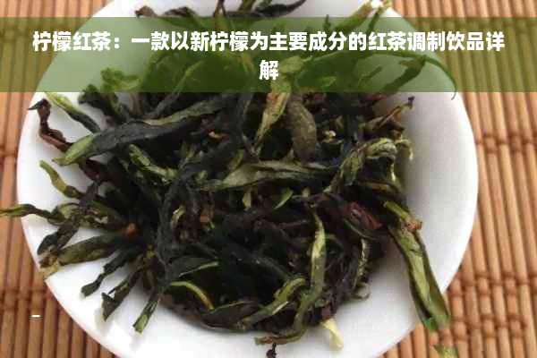 柠檬红茶：一款以新柠檬为主要成分的红茶调制饮品详解