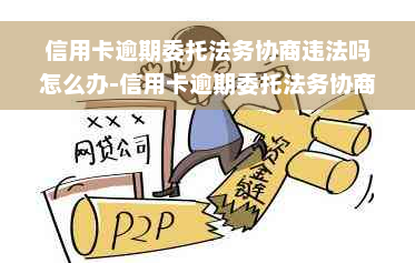 信用卡逾期委托法务协商违法吗怎么办-信用卡逾期委托法务协商违法吗怎么办