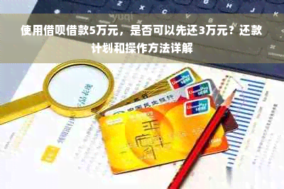 使用借呗借款5万元，是否可以先还3万元？还款计划和操作方法详解