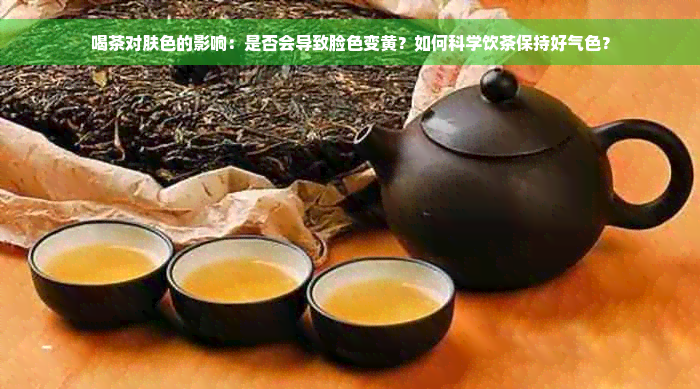 喝茶对肤色的影响：是否会导致脸色变黄？如何科学饮茶保持好气色？