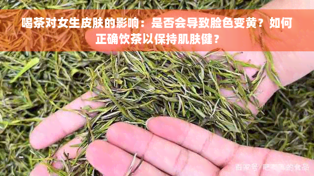 喝茶对女生皮肤的影响：是否会导致脸色变黄？如何正确饮茶以保持肌肤健？