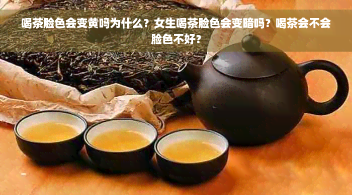 喝茶脸色会变黄吗为什么？女生喝茶脸色会变暗吗？喝茶会不会脸色不好？