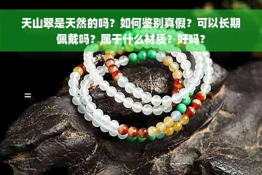 天山翠是天然的吗？如何鉴别真假？可以长期佩戴吗？属于什么材质？好吗？