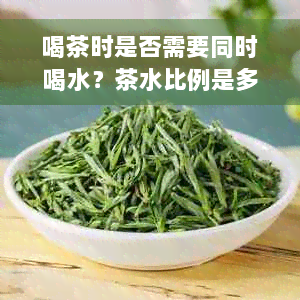 喝茶时是否需要同时喝水？茶水比例是多少？如何搭配饮用更健？