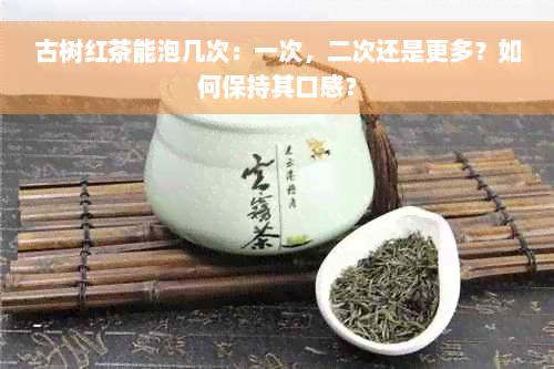 古树红茶能泡几次：一次，二次还是更多？如何保持其口感？