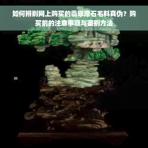 如何辨别网上购买的翡翠原石毛料真伪？购买前的注意事项与鉴别方法