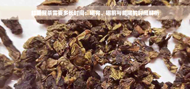 红茶醒茶需要多长时间：喝完、喝前与能喝的时间解析