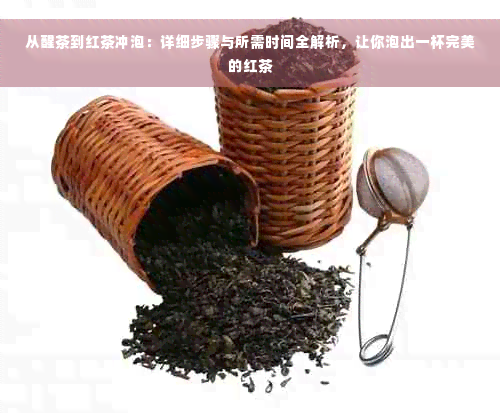 从醒茶到红茶冲泡：详细步骤与所需时间全解析，让你泡出一杯完美的红茶