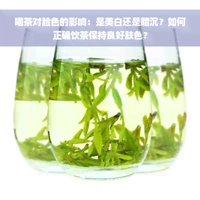 喝茶对脸色的影响：是美白还是暗沉？如何正确饮茶保持良好肤色？