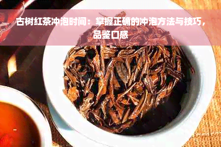 古树红茶冲泡时间：掌握正确的冲泡方法与技巧，品鉴口感