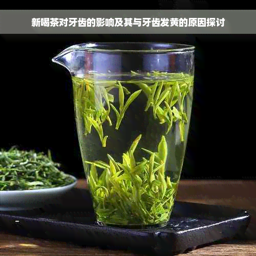 新喝茶对牙齿的影响及其与牙齿发黄的原因探讨